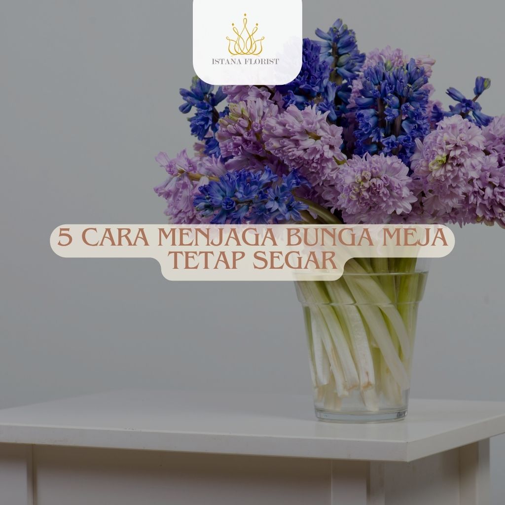 5 Cara Menjaga Bunga Meja Tetap Segar